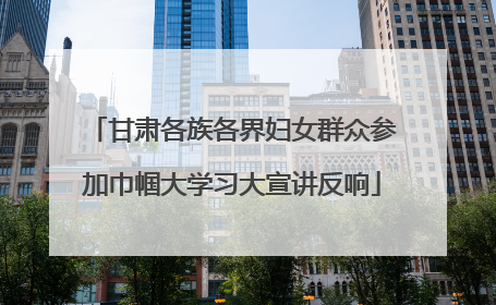 甘肃各族各界妇女群众参加巾帼大学习大宣讲反响