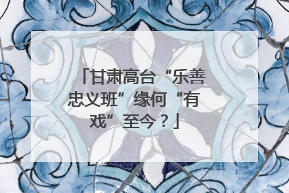 甘肃高台“乐善忠义班”缘何“有戏”至今？
