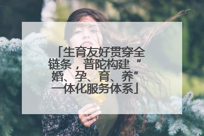 生育友好贯穿全链条，普陀构建“婚、孕、育、养”一体化服务体系