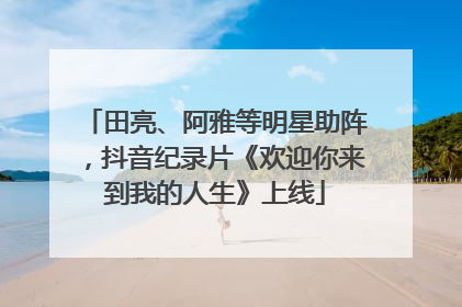 田亮、阿雅等明星助阵，抖音纪录片《欢迎你来到我的人生》上线