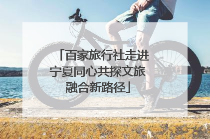 百家旅行社走进宁夏同心共探文旅融合新路径