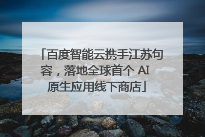 百度智能云携手江苏句容，落地全球首个 AI 原生应用线下商店