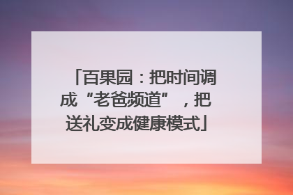 百果园：把时间调成“老爸频道”，把送礼变成健康模式