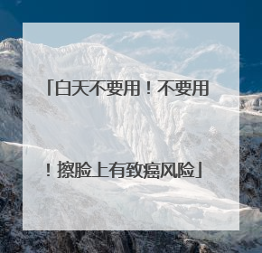 白天不要用！不要用！擦脸上有致癌风险