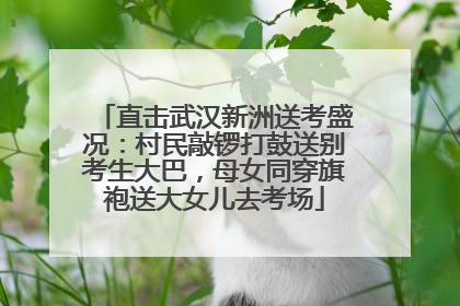 直击武汉新洲送考盛况：村民敲锣打鼓送别考生大巴，母女同穿旗袍送大女儿去考场