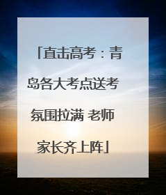 直击高考：青岛各大考点送考氛围拉满 老师家长齐上阵