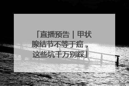 直播预告｜甲状腺结节不等于癌，这些坑千万别踩