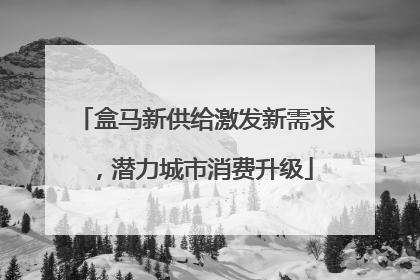 盒马新供给激发新需求，潜力城市消费升级