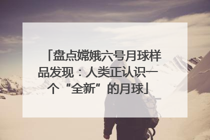 盘点嫦娥六号月球样品发现：人类正认识一个“全新”的月球