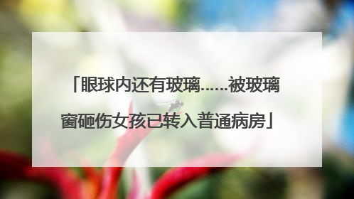 眼球内还有玻璃……被玻璃窗砸伤女孩已转入普通病房