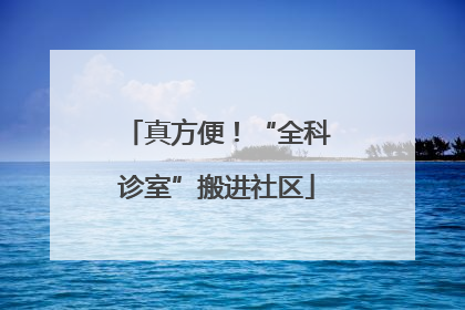 真方便！“全科诊室”搬进社区