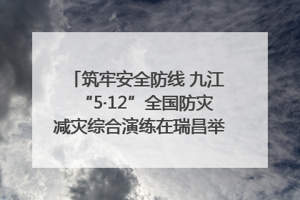 筑牢安全防线 九江“5·12”全国防灾减灾综合演练在瑞昌举行（组图｜视频）