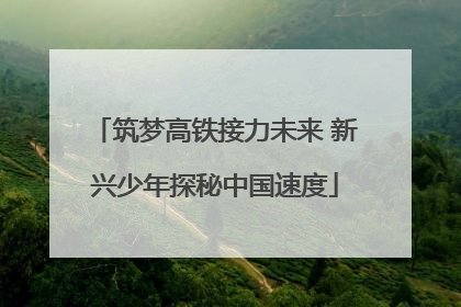 筑梦高铁接力未来 新兴少年探秘中国速度