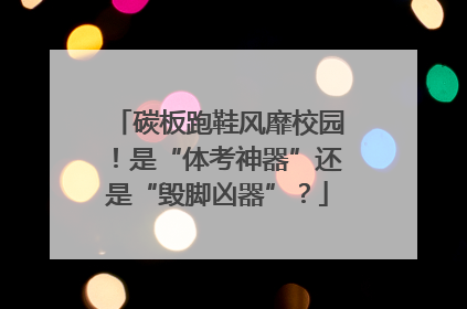 碳板跑鞋风靡校园！是“体考神器”还是“毁脚凶器”？