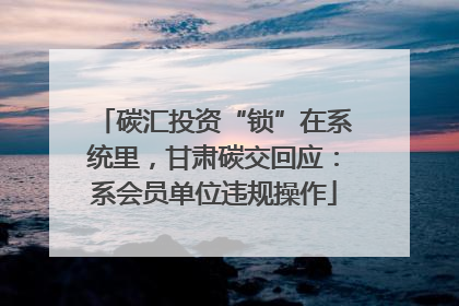 碳汇投资“锁”在系统里，甘肃碳交回应：系会员单位违规操作