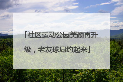 社区运动公园美颜再升级，老友球局约起来