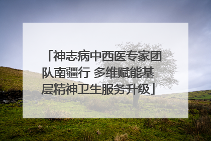 神志病中西医专家团队南疆行 多维赋能基层精神卫生服务升级