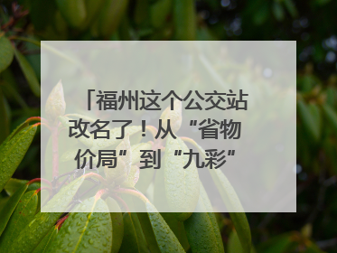 福州这个公交站改名了！从“省物价局”到“九彩”，背后竟藏着这么多故事！