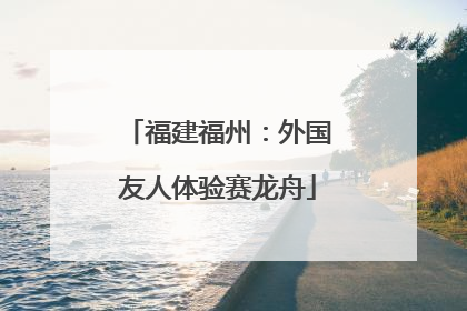 福建福州：外国友人体验赛龙舟
