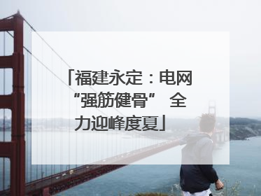 福建永定：电网“强筋健骨” 全力迎峰度夏