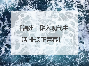 福建：融入现代生活 非遗正青春