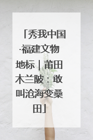 秀我中国·福建文物地标｜莆田木兰陂：敢叫沧海变桑田