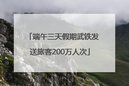 端午三天假期武铁发送旅客200万人次