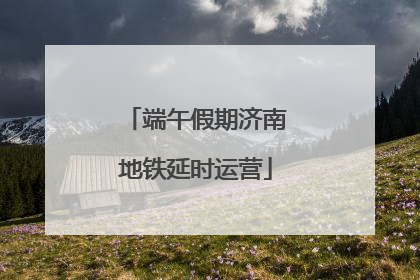 端午假期济南地铁延时运营