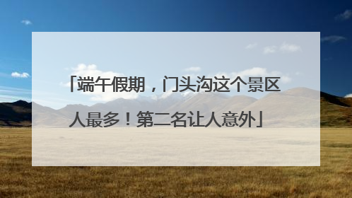 端午假期，门头沟这个景区人最多！第二名让人意外