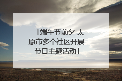端午节前夕 太原市多个社区开展节日主题活动