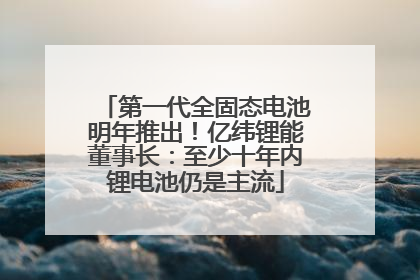第一代全固态电池明年推出！亿纬锂能董事长：至少十年内锂电池仍是主流