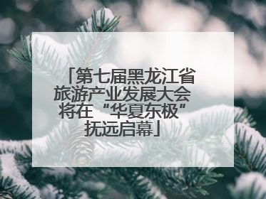 第七届黑龙江省旅游产业发展大会将在“华夏东极”抚远启幕