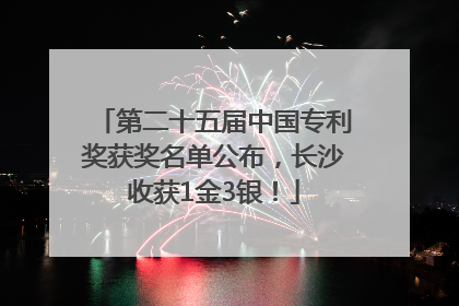 第二十五届中国专利奖获奖名单公布，长沙收获1金3银！