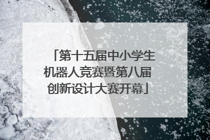 第十五届中小学生机器人竞赛暨第八届创新设计大赛开幕