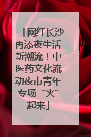 网红长沙再添夜生活新潮流！中医药文化流动夜市青年专场“火”起来