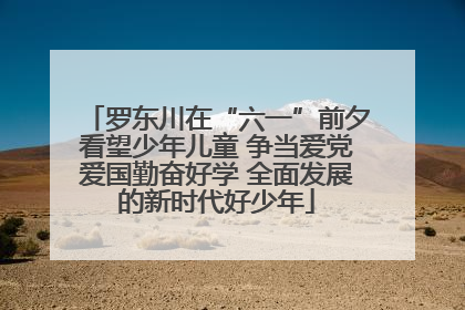 罗东川在“六一”前夕看望少年儿童 争当爱党爱国勤奋好学 全面发展的新时代好少年