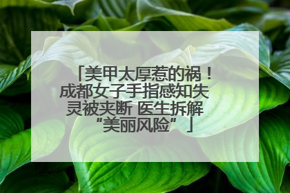 美甲太厚惹的祸！成都女子手指感知失灵被夹断 医生拆解“美丽风险”