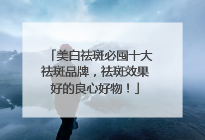 美白祛斑必囤十大祛斑品牌，祛斑效果好的良心好物！