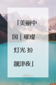美丽中国｜璀璨灯光 扮靓津夜