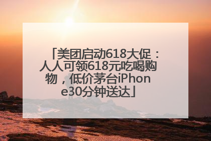 美团启动618大促：人人可领618元吃喝购物，低价茅台iPhone30分钟送达