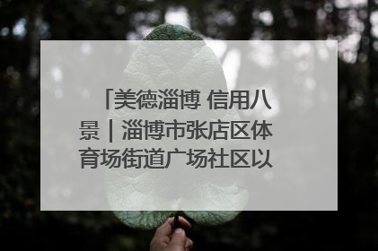 美德淄博 信用八景｜淄博市张店区体育场街道广场社区以诚信串起幸福脉络