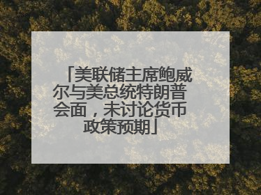 美联储主席鲍威尔与美总统特朗普会面，未讨论货币政策预期