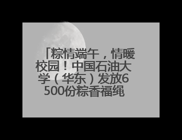 粽情端午，情暖校园！中国石油大学（华东）发放6500份粽香福绳 承包你的节日仪式感