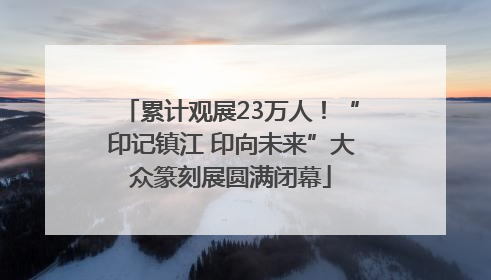 累计观展23万人！“印记镇江 印向未来”大众篆刻展圆满闭幕