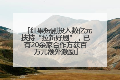 红果短剧投入数亿元扶持“拉新好剧”，已有20余家合作方获百万元额外激励