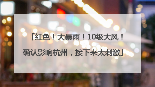 红色！大暴雨！10级大风！确认影响杭州，接下来太刺激