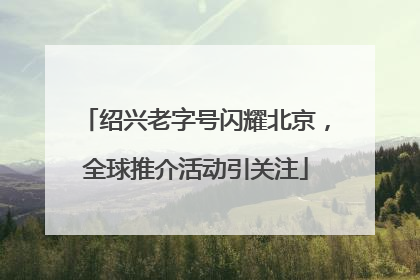 绍兴老字号闪耀北京，全球推介活动引关注