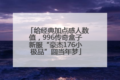 给经典加点感人数值，996传奇盒子新服“豪杰176小极品”圆当年梦