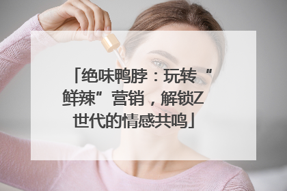 绝味鸭脖：玩转“鲜辣”营销，解锁Z世代的情感共鸣