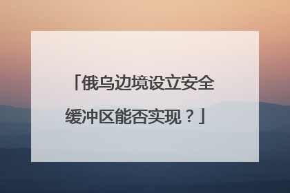 俄乌边境设立安全缓冲区能否实现？